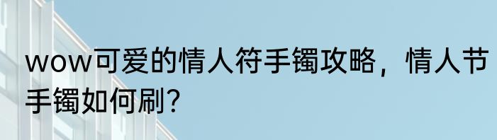 wow可爱的情人符手镯攻略，情人节手镯如何刷？