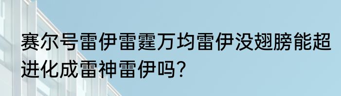 赛尔号雷伊雷霆万均雷伊没翅膀能超进化成雷神雷伊吗？