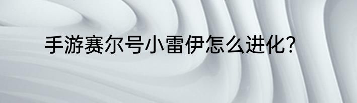 手游赛尔号小雷伊怎么进化？