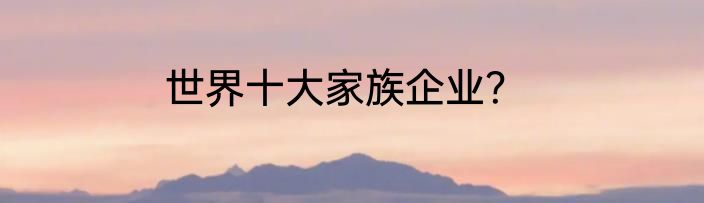 世界十大家族企业？