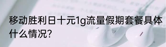 移动胜利日十元1g流量假期套餐具体什么情况？