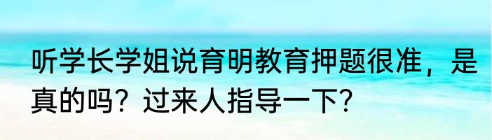 听学长学姐说育明教育押题很准，是真的吗？过来人指导一下？