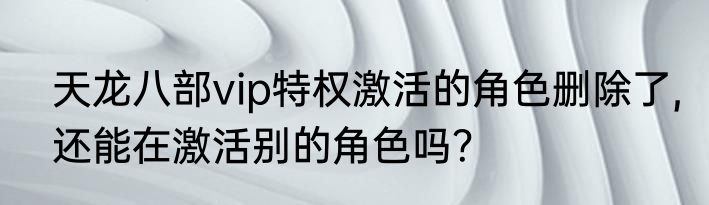 天龙八部vip特权激活的角色删除了,还能在激活别的角色吗？