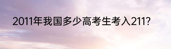 2011年我国多少高考生考入211？