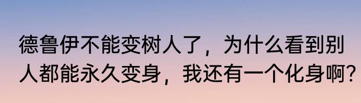 德鲁伊不能变树人了，为什么看到别人都能永久变身，我还有一个化身啊？