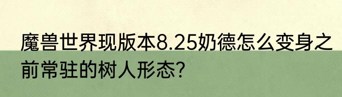 魔兽世界现版本8.25奶德怎么变身之前常驻的树人形态？