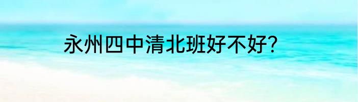 永州四中清北班好不好？
