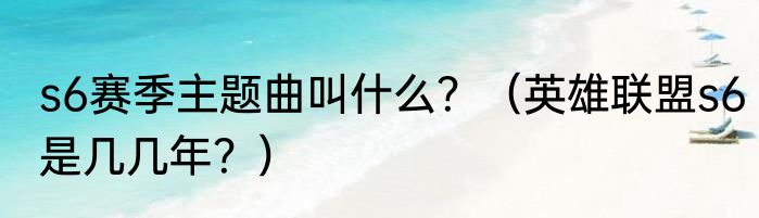 s6赛季主题曲叫什么？（英雄联盟s6是几几年？）