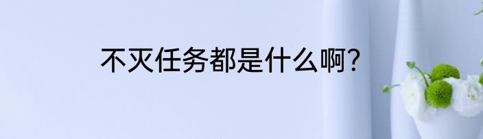 不灭任务都是什么啊？