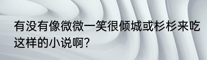有没有像微微一笑很倾城或杉杉来吃这样的小说啊？