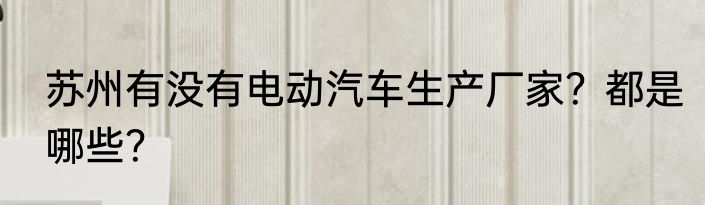 苏州有没有电动汽车生产厂家？都是哪些？