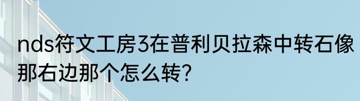nds符文工房3在普利贝拉森中转石像那右边那个怎么转？