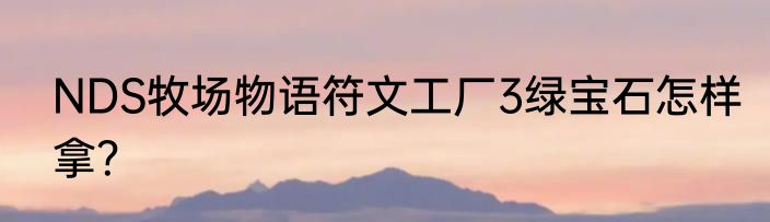 NDS牧场物语符文工厂3绿宝石怎样拿？