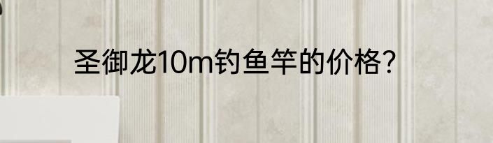 圣御龙10m钓鱼竿的价格？