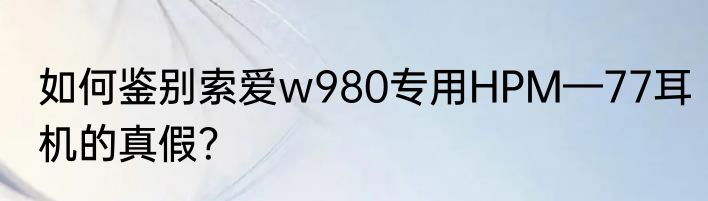 如何鉴别索爱w980专用HPM—77耳机的真假？