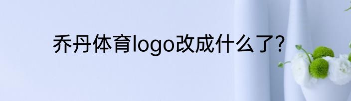 乔丹体育logo改成什么了？
