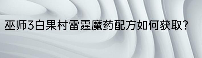 巫师3白果村雷霆魔药配方如何获取？