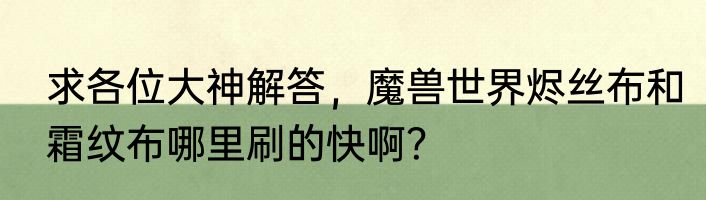 求各位大神解答，魔兽世界烬丝布和霜纹布哪里刷的快啊？