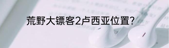 荒野大镖客2卢西亚位置？
