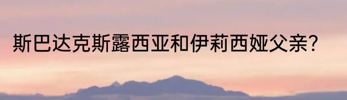 斯巴达克斯露西亚和伊莉西娅父亲？