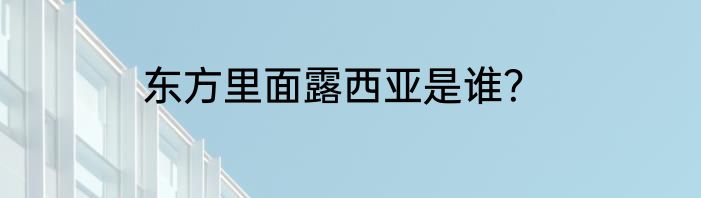 东方里面露西亚是谁？
