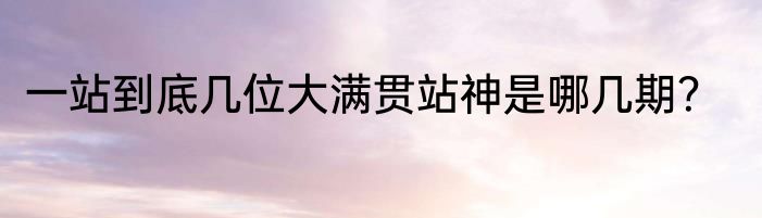 一站到底几位大满贯站神是哪几期？
