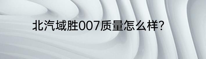 北汽域胜007质量怎么样？
