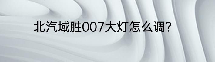 北汽域胜007大灯怎么调？