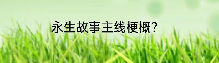 永生故事主线梗概？