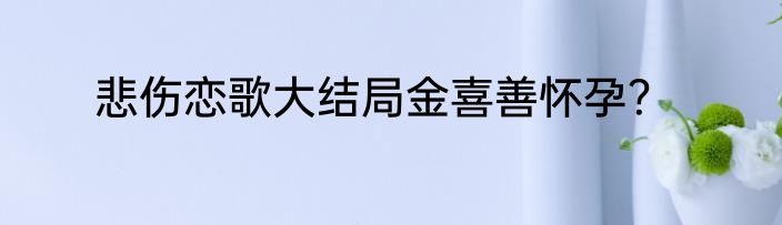 悲伤恋歌大结局金喜善怀孕？