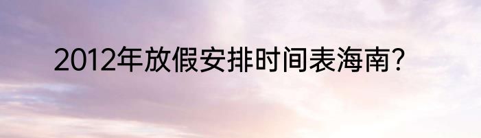 2012年放假安排时间表海南？