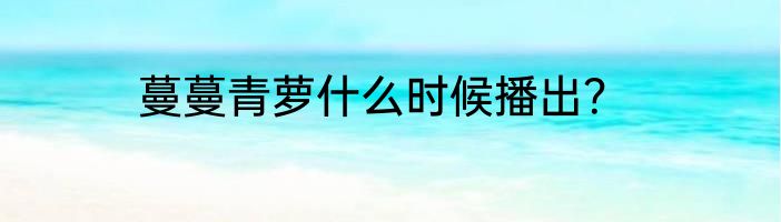 蔓蔓青萝什么时候播出？