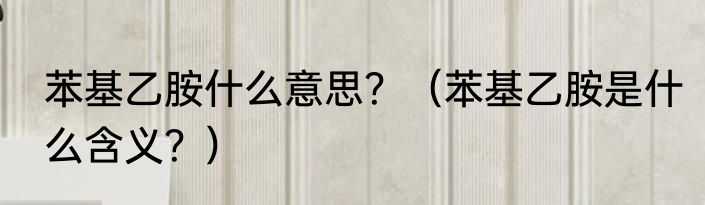 苯基乙胺什么意思？（苯基乙胺是什么含义？）