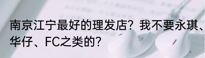 南京江宁最好的理发店？我不要永琪、华仔、FC之类的？