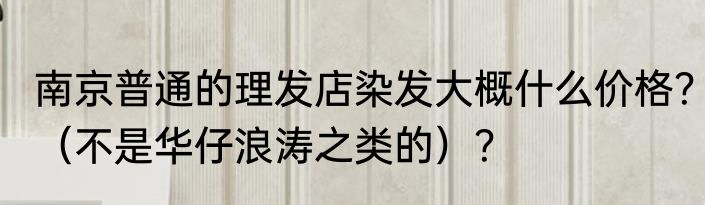 南京普通的理发店染发大概什么价格？（不是华仔浪涛之类的）？