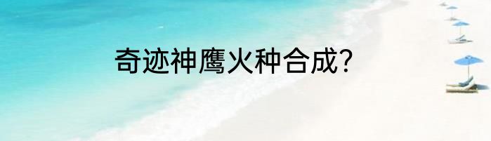 奇迹神鹰火种合成？