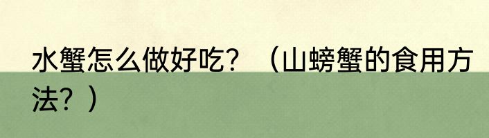 水蟹怎么做好吃？（山螃蟹的食用方法？）