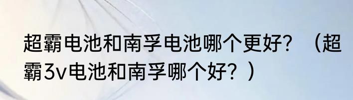 超霸电池和南孚电池哪个更好？（超霸3v电池和南孚哪个好？）