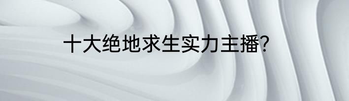 十大绝地求生实力主播？