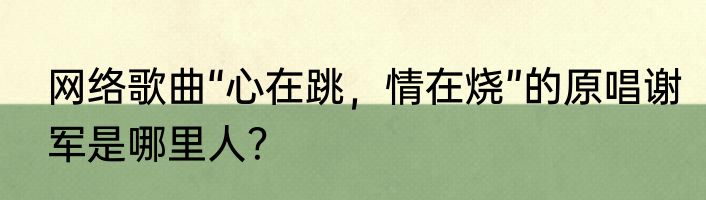 网络歌曲“心在跳，情在烧”的原唱谢军是哪里人？