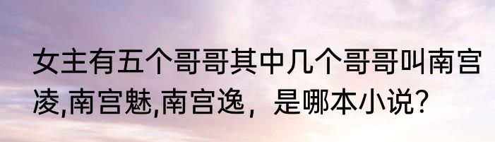 女主有五个哥哥其中几个哥哥叫南宫凌,南宫魅,南宫逸，是哪本小说？