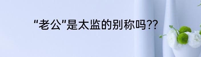 “老公”是太监的别称吗﹖？