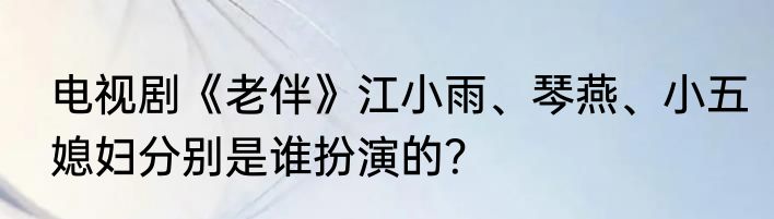 电视剧《老伴》江小雨、琴燕、小五媳妇分别是谁扮演的？