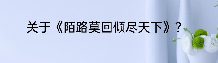 关于《陌路莫回倾尽天下》？