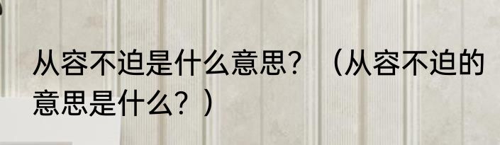 从容不迫是什么意思？（从容不迫的意思是什么？）
