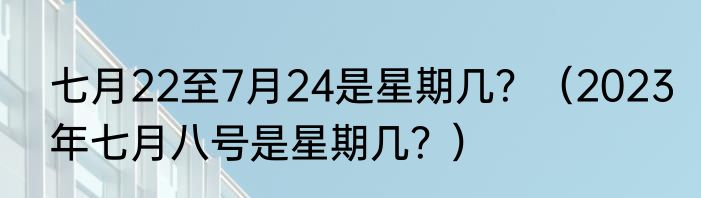 七月22至7月24是星期几？（2023年七月八号是星期几？）