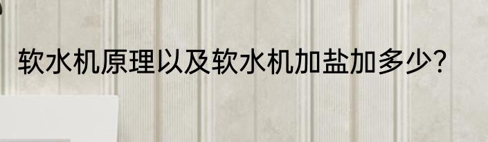 软水机原理以及软水机加盐加多少？