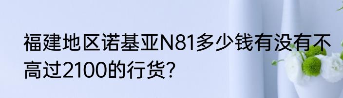 福建地区诺基亚N81多少钱有没有不高过2100的行货？