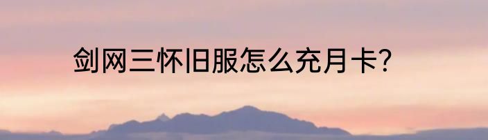 剑网三怀旧服怎么充月卡？