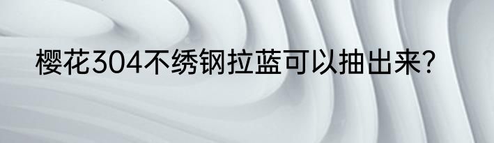 樱花304不绣钢拉蓝可以抽出来？